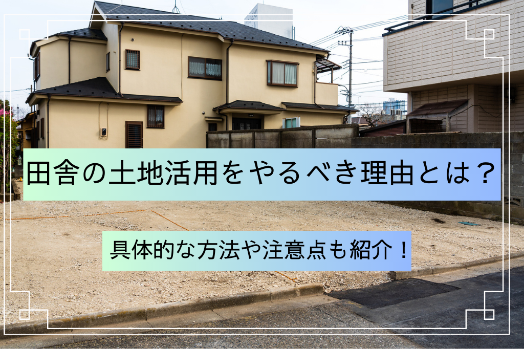 田舎の土地活用をやるべき理由とは？具体的な方法や注意点も紹介！